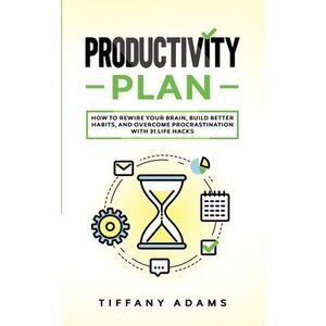 Productivity Plan: How To Rewire Your Brain, Build Better Habits, And Overcome P